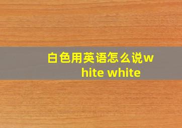 白色用英语怎么说white white